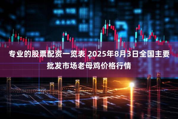 专业的股票配资一览表 2025年8月3日全国主要批发市场老母鸡价格行情
