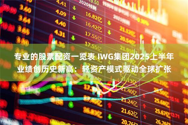 专业的股票配资一览表 IWG集团2025上半年业绩创历史新高：轻资产模式驱动全球扩张