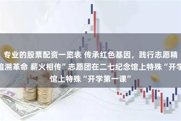 专业的股票配资一览表 传承红色基因，践行志愿精神 ——“追溯革命 薪火相传”志愿团在二七纪念馆上特殊“开学第一课”
