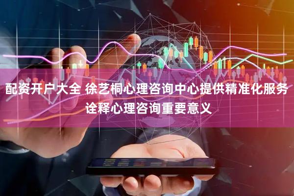 配资开户大全 徐艺桐心理咨询中心提供精准化服务 诠释心理咨询重要意义