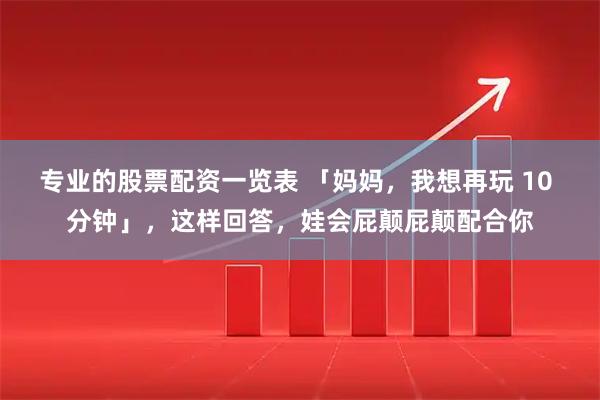 专业的股票配资一览表 「妈妈，我想再玩 10 分钟」，这样回答，娃会屁颠屁颠配合你