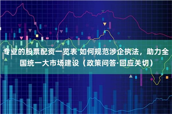 专业的股票配资一览表 如何规范涉企执法，助力全国统一大市场建设（政策问答·回应关切）