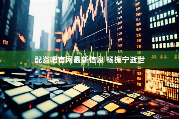 配资吧官网最新信息 杨振宁逝世
