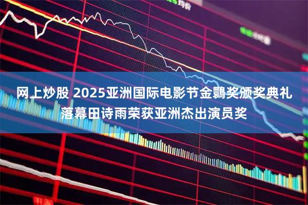 网上炒股 2025亚洲国际电影节金䴉奖颁奖典礼落幕田诗雨荣获亚洲杰出演员奖