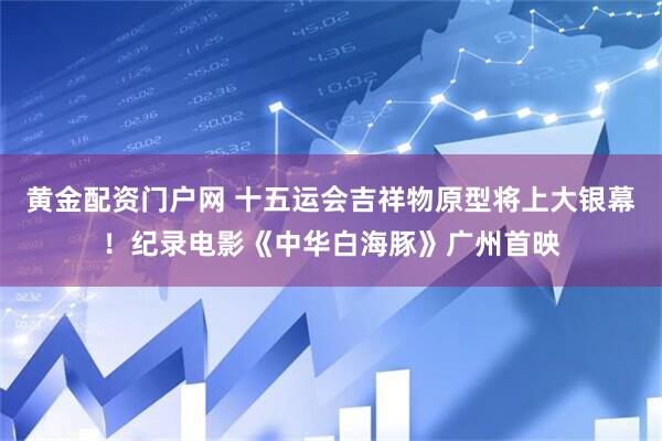 黄金配资门户网 十五运会吉祥物原型将上大银幕！纪录电影《中华白海豚》广州首映