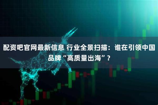 配资吧官网最新信息 行业全景扫描：谁在引领中国品牌“高质量出海”？