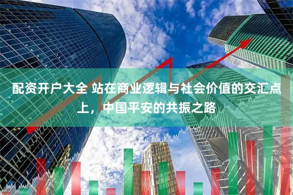 配资开户大全 站在商业逻辑与社会价值的交汇点上，中国平安的共振之路