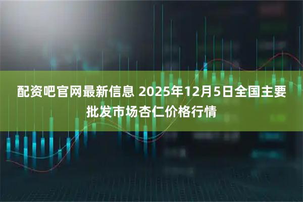 配资吧官网最新信息 2025年12月5日全国主要批发市场杏仁价格行情
