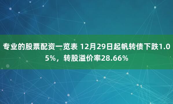 专业的股票配资一览表 12月29日起帆转债下跌1.05%，转股溢价率28.66%