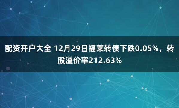 配资开户大全 12月29日福莱转债下跌0.05%，转股溢价率212.63%