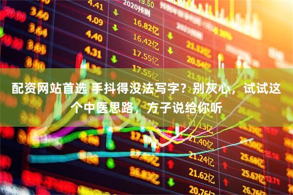 配资网站首选 手抖得没法写字？别灰心，试试这个中医思路，方子说给你听