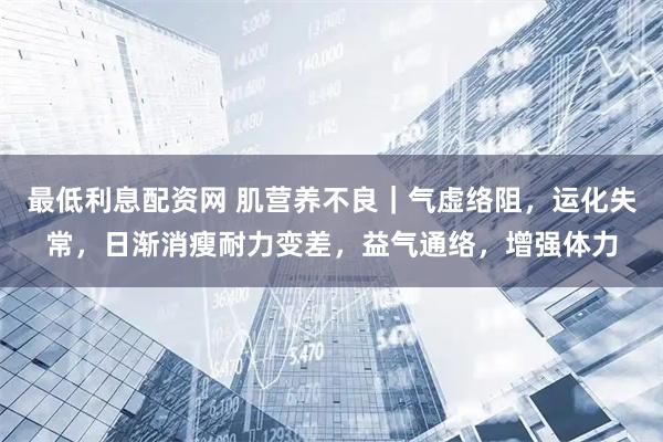 最低利息配资网 肌营养不良｜气虚络阻，运化失常，日渐消瘦耐力变差，益气通络，增强体力