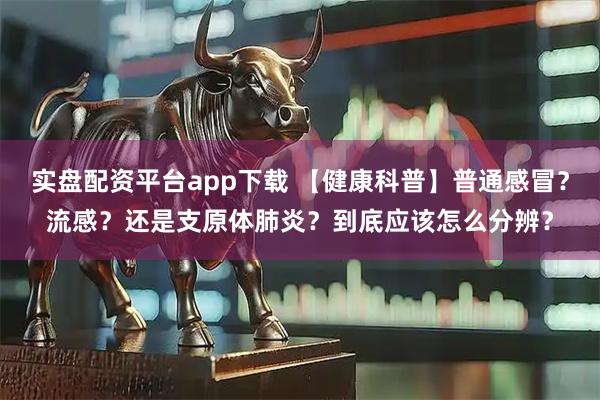 实盘配资平台app下载 【健康科普】普通感冒？流感？还是支原体肺炎？到底应该怎么分辨？